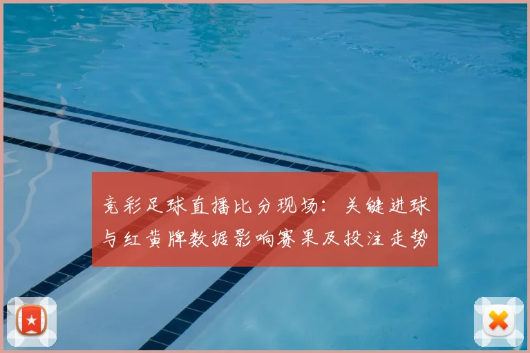 竞彩足球直播比分现场：关键进球与红黄牌数据影响赛果及投注走势