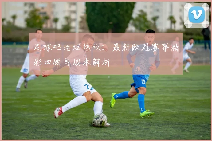 足球吧论坛热议：最新欧冠赛事精彩回顾与战术解析