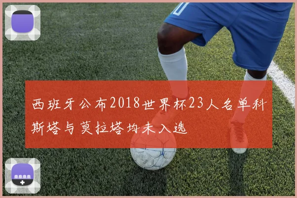 西班牙公布2018世界杯23人名单科斯塔与莫拉塔均未入选
