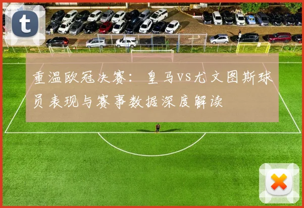 重温欧冠决赛:皇马vs尤文图斯球员表现与赛事数据深度解读