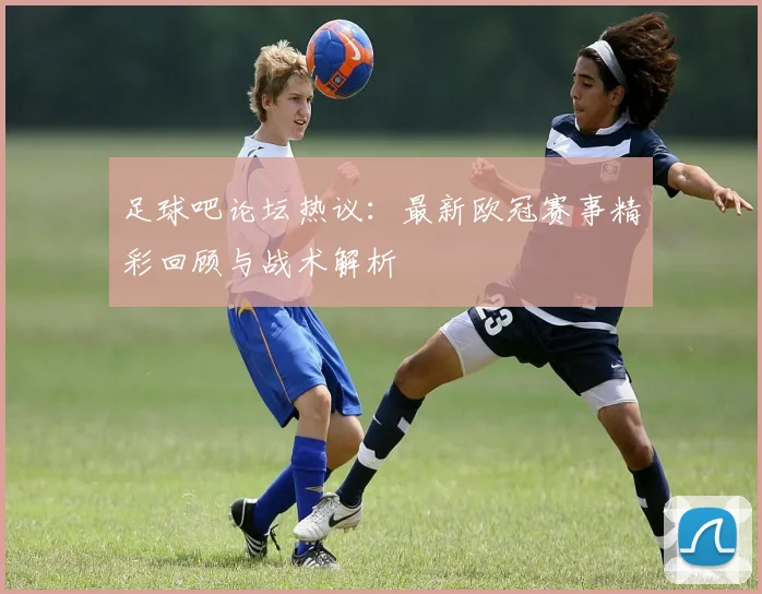 足球吧论坛热议：最新欧冠赛事精彩回顾与战术解析