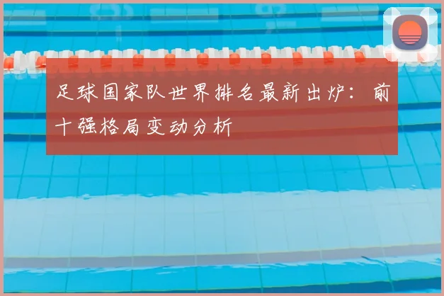 足球国家队世界排名最新出炉：前十强格局变动分析