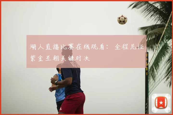 湖人直播比赛在线观看：全程见证紫金王朝关键对决