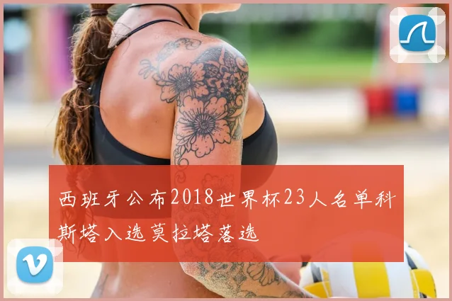 西班牙公布2018世界杯23人名单科斯塔入选莫拉塔落选