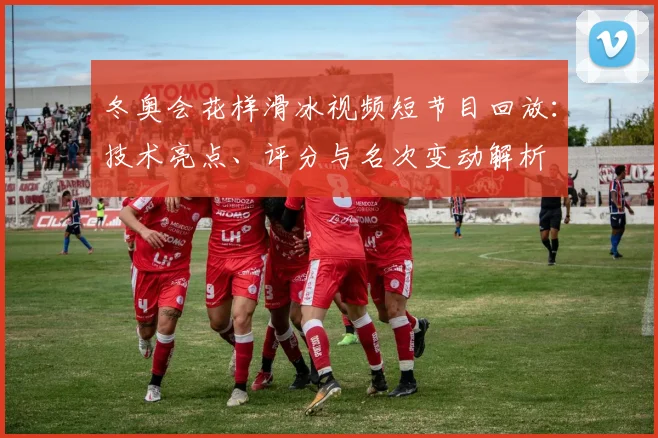 冬奥会花样滑冰视频短节目回放：技术亮点、评分与名次变动解析