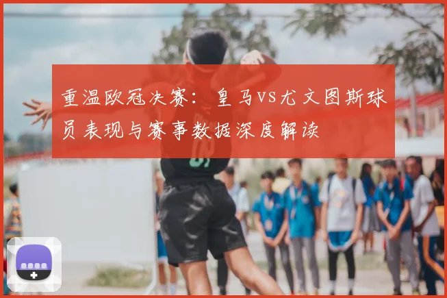 重温欧冠决赛：皇马vs尤文图斯球员表现与赛事数据深度解读